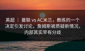 英超 ｜ 曼联 vs AC米兰，教练的一个决定引发讨论，詹姆斯被质疑新情况，内部其实早有分歧