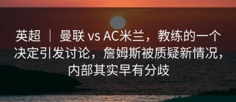 英超 ｜ 曼联 vs AC米兰，教练的一个决定引发讨论，詹姆斯被质疑新情况，内部其实早有分歧