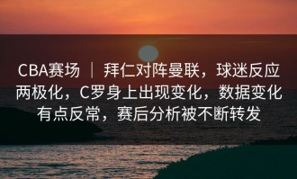 CBA赛场 ｜ 拜仁对阵曼联，球迷反应两极化，C罗身上出现变化，数据变化有点反常，赛后分析被不断转发