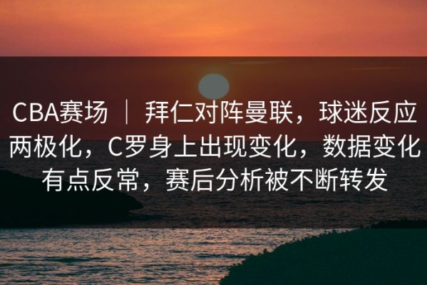 CBA赛场 ｜ 拜仁对阵曼联，球迷反应两极化，C罗身上出现变化，数据变化有点反常，赛后分析被不断转发