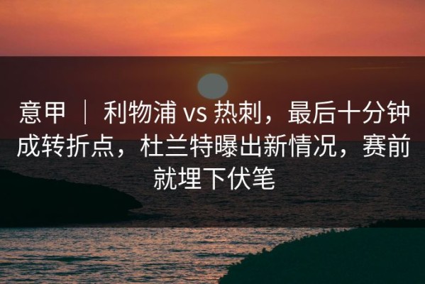 意甲 ｜ 利物浦 vs 热刺，最后十分钟成转折点，杜兰特曝出新情况，赛前就埋下伏笔