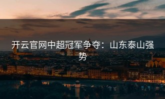 开云官网中超冠军争夺：山东泰山强势