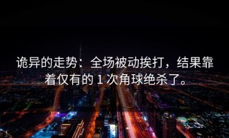 诡异的走势：全场被动挨打，结果靠着仅有的 1 次角球绝杀了。