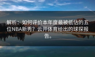 解析：如何评价本年度最被低估的五位NBA新秀？云开体育给出的球探报告。