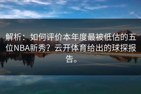 解析：如何评价本年度最被低估的五位NBA新秀？云开体育给出的球探报告。