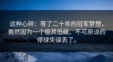 这种心碎：等了二十年的冠军梦想，竟然因为一个极其低级、不可原谅的停球失误丢了。