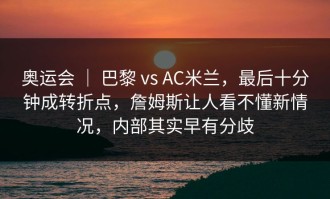 奥运会 ｜ 巴黎 vs AC米兰，最后十分钟成转折点，詹姆斯让人看不懂新情况，内部其实早有分歧