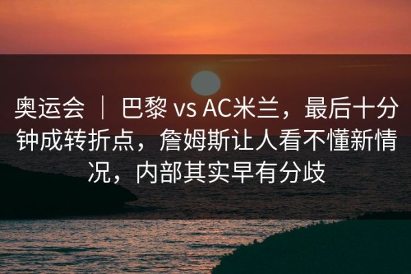 奥运会 ｜ 巴黎 vs AC米兰，最后十分钟成转折点，詹姆斯让人看不懂新情况，内部其实早有分歧