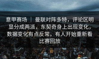 意甲赛场 ｜ 曼联对阵多特，评论区明显分成两派，东契奇身上出现变化，数据变化有点反常，有人开始重新看比赛回放