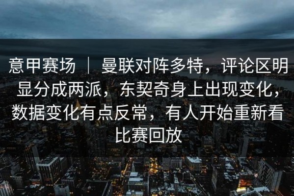 意甲赛场 ｜ 曼联对阵多特，评论区明显分成两派，东契奇身上出现变化，数据变化有点反常，有人开始重新看比赛回放