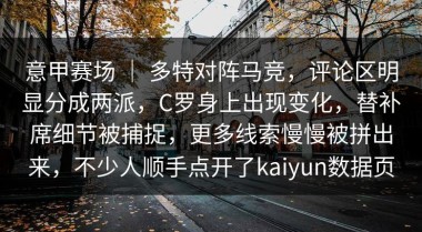 意甲赛场 ｜ 多特对阵马竞，评论区明显分成两派，C罗身上出现变化，替补席细节被捕捉，更多线索慢慢被拼出来，不少人顺手点开了kaiyun数据页