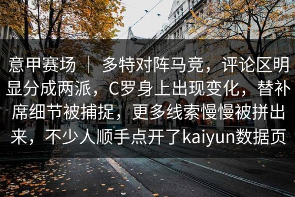 意甲赛场 ｜ 多特对阵马竞，评论区明显分成两派，C罗身上出现变化，替补席细节被捕捉，更多线索慢慢被拼出来，不少人顺手点开了kaiyun数据页