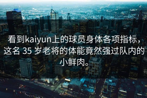 看到kaiyun上的球员身体各项指标，这名 35 岁老将的体能竟然强过队内的小鲜肉。