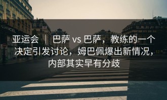 亚运会 ｜ 巴萨 vs 巴萨，教练的一个决定引发讨论，姆巴佩爆出新情况，内部其实早有分歧