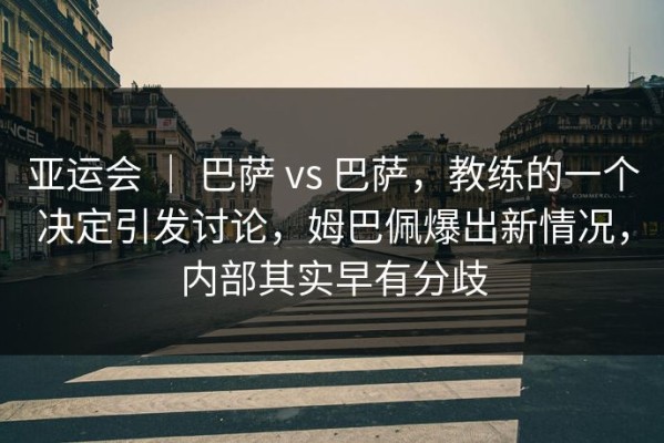 亚运会 ｜ 巴萨 vs 巴萨，教练的一个决定引发讨论，姆巴佩爆出新情况，内部其实早有分歧