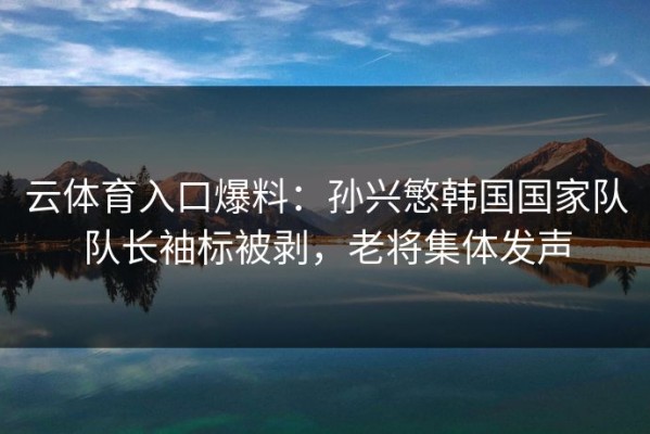 云体育入口爆料：孙兴慜韩国国家队队长袖标被剥，老将集体发声