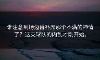谁注意到场边替补席那个不满的神情了？这支球队的内乱才刚开始。