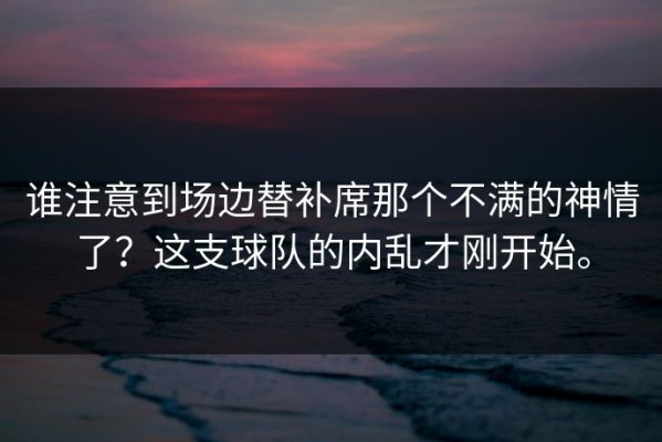 谁注意到场边替补席那个不满的神情了？这支球队的内乱才刚开始。