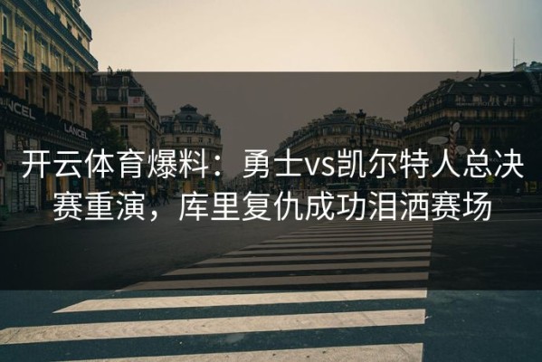 开云体育爆料：勇士vs凯尔特人总决赛重演，库里复仇成功泪洒赛场