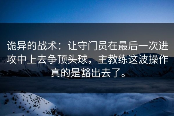 诡异的战术：让守门员在最后一次进攻中上去争顶头球，主教练这波操作真的是豁出去了。
