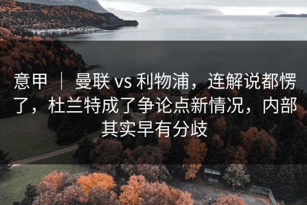 意甲 ｜ 曼联 vs 利物浦，连解说都愣了，杜兰特成了争论点新情况，内部其实早有分歧
