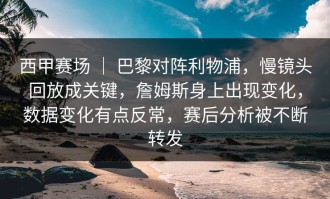 西甲赛场 ｜ 巴黎对阵利物浦，慢镜头回放成关键，詹姆斯身上出现变化，数据变化有点反常，赛后分析被不断转发
