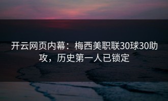开云网页内幕：梅西美职联30球30助攻，历史第一人已锁定