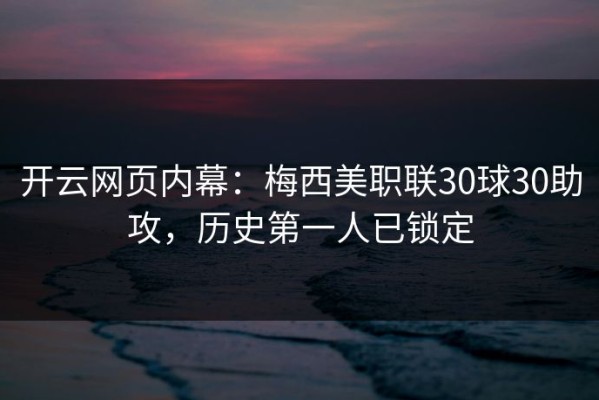 开云网页内幕：梅西美职联30球30助攻，历史第一人已锁定