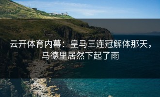 云开体育内幕：皇马三连冠解体那天，马德里居然下起了雨