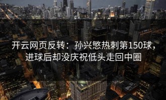 开云网页反转：孙兴慜热刺第150球，进球后却没庆祝低头走回中圈