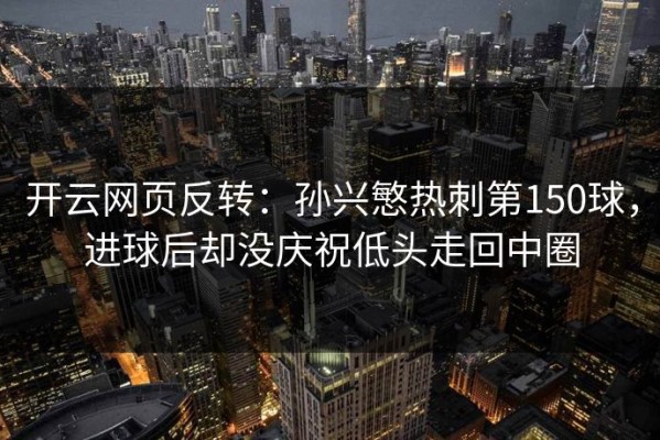 开云网页反转：孙兴慜热刺第150球，进球后却没庆祝低头走回中圈