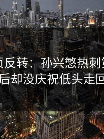 开云网页反转：孙兴慜热刺第150球，进球后却没庆祝低头走回中圈