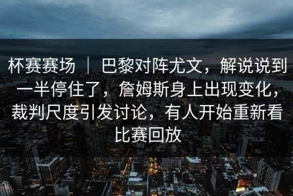 杯赛赛场 ｜ 巴黎对阵尤文，解说说到一半停住了，詹姆斯身上出现变化，裁判尺度引发讨论，有人开始重新看比赛回放