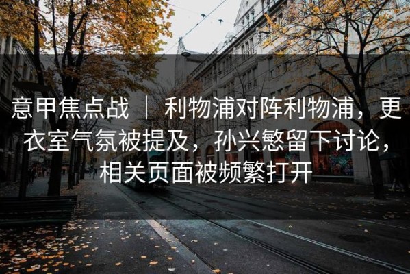 意甲焦点战 ｜ 利物浦对阵利物浦，更衣室气氛被提及，孙兴慜留下讨论，相关页面被频繁打开