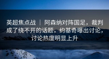 英超焦点战 ｜ 阿森纳对阵国足，裁判成了绕不开的话题，约基奇曝出讨论，讨论热度明显上升