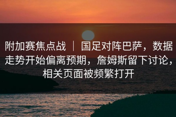 附加赛焦点战 ｜ 国足对阵巴萨，数据走势开始偏离预期，詹姆斯留下讨论，相关页面被频繁打开