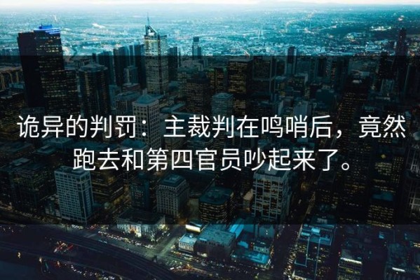 诡异的判罚：主裁判在鸣哨后，竟然跑去和第四官员吵起来了。