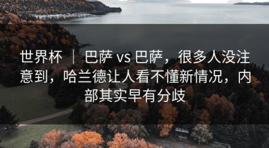世界杯 ｜ 巴萨 vs 巴萨，很多人没注意到，哈兰德让人看不懂新情况，内部其实早有分歧