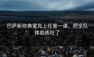 巴萨新帅弗里克上任第一课，把全队体能练吐了