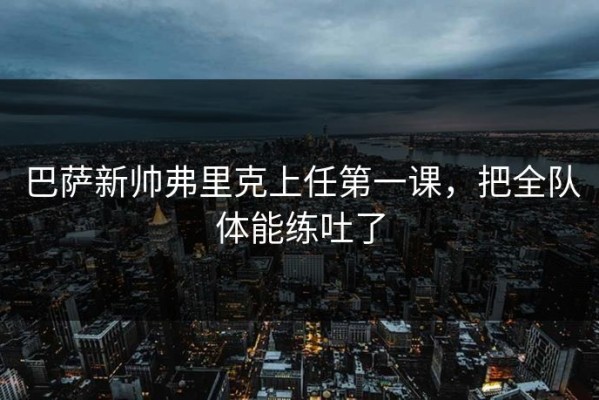巴萨新帅弗里克上任第一课，把全队体能练吐了