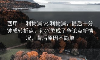 西甲 ｜ 利物浦 vs 利物浦，最后十分钟成转折点，孙兴慜成了争论点新情况，背后原因不简单