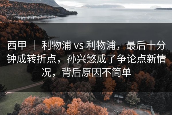 西甲 ｜ 利物浦 vs 利物浦，最后十分钟成转折点，孙兴慜成了争论点新情况，背后原因不简单