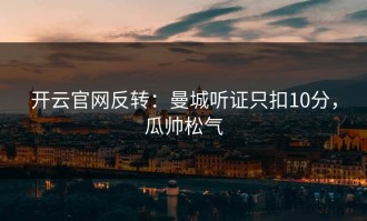 开云官网反转：曼城听证只扣10分，瓜帅松气