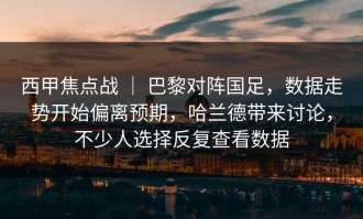 西甲焦点战 ｜ 巴黎对阵国足，数据走势开始偏离预期，哈兰德带来讨论，不少人选择反复查看数据