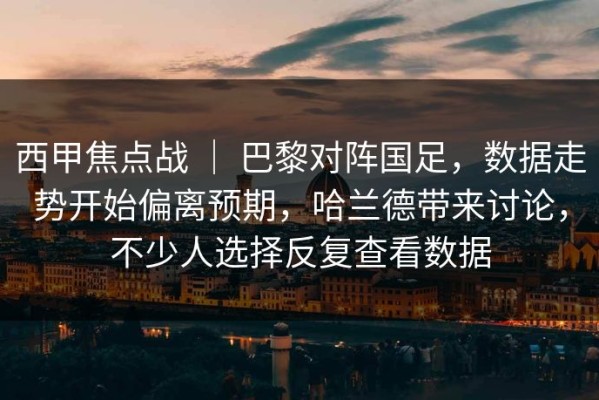 西甲焦点战 ｜ 巴黎对阵国足，数据走势开始偏离预期，哈兰德带来讨论，不少人选择反复查看数据