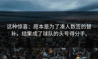 这种惊喜：原本是为了凑人数签的替补，结果成了球队的头号得分手。