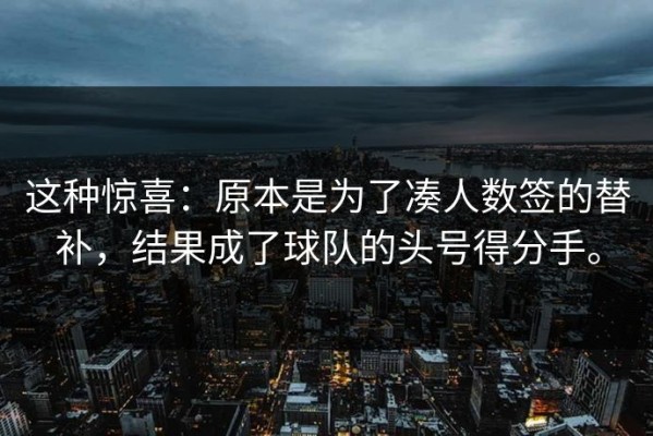 这种惊喜：原本是为了凑人数签的替补，结果成了球队的头号得分手。