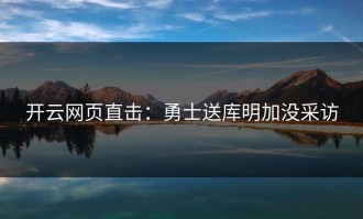 开云网页直击：勇士送库明加没采访