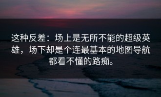 这种反差：场上是无所不能的超级英雄，场下却是个连最基本的地图导航都看不懂的路痴。