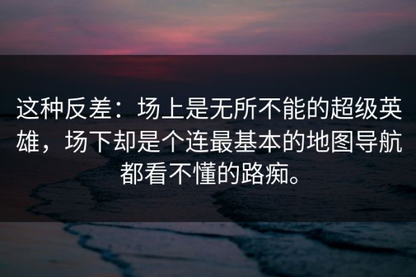 这种反差：场上是无所不能的超级英雄，场下却是个连最基本的地图导航都看不懂的路痴。